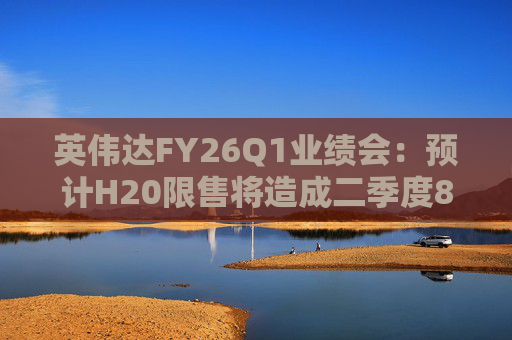 英伟达FY26Q1业绩会：预计H20限售将造成二季度80亿美元损失