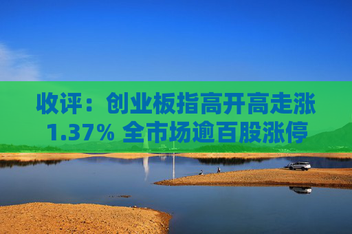 收评：创业板指高开高走涨1.37% 全市场逾百股涨停