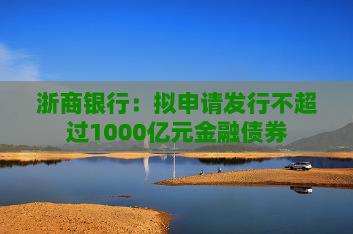 浙商银行：拟申请发行不超过1000亿元金融债券