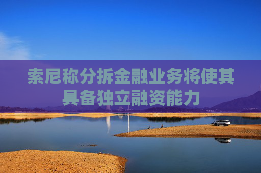 索尼称分拆金融业务将使其具备独立融资能力