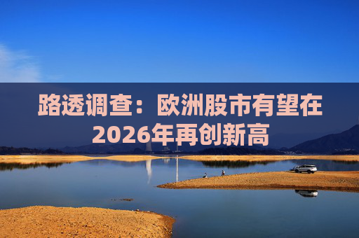 路透调查：欧洲股市有望在2026年再创新高