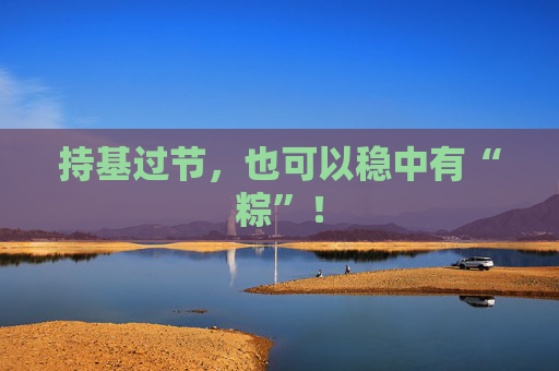持基过节，也可以稳中有“粽”！