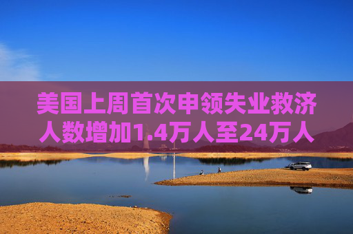 美国上周首次申领失业救济人数增加1.4万人至24万人  预估为23.0万人