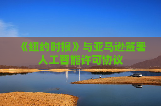 《纽约时报》与亚马逊签署人工智能许可协议