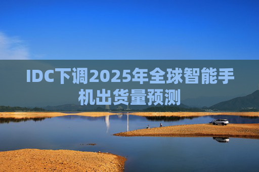 IDC下调2025年全球智能手机出货量预测