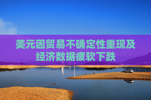 美元因贸易不确定性重现及经济数据疲软下跌