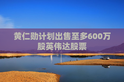 黄仁勋计划出售至多600万股英伟达股票