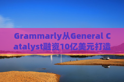 Grammarly从General Catalyst融资10亿美元打造人工智能平台