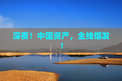 深夜！中国资产，全线爆发！