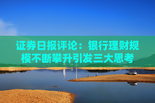 证券日报评论：银行理财规模不断攀升引发三大思考