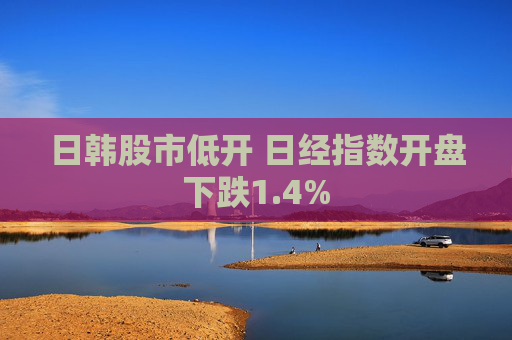 日韩股市低开 日经指数开盘下跌1.4%