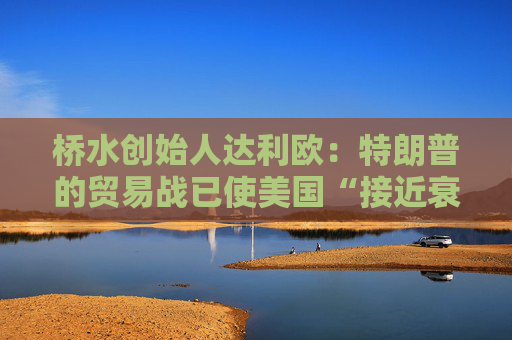 桥水创始人达利欧：特朗普的贸易战已使美国“接近衰退边缘”