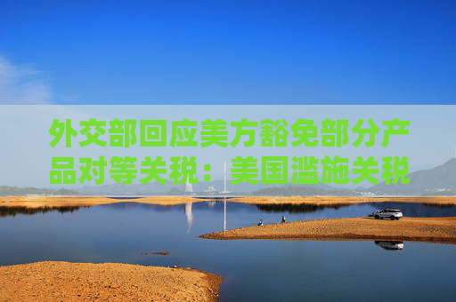 外交部回应美方豁免部分产品对等关税：美国滥施关税损人害己