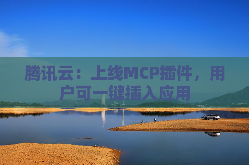 腾讯云：上线MCP插件，用户可一键插入应用