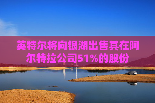 英特尔将向银湖出售其在阿尔特拉公司51%的股份