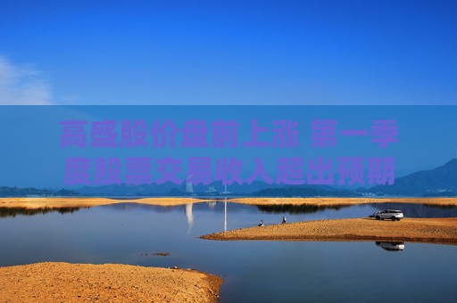 高盛股价盘前上涨 第一季度股票交易收入超出预期