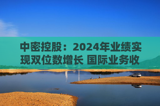中密控股：2024年业绩实现双位数增长 国际业务收入同比增长50%