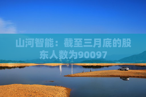 山河智能：截至三月底的股东人数为90097