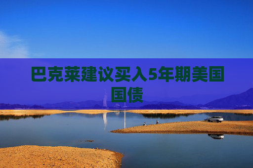 巴克莱建议买入5年期美国国债