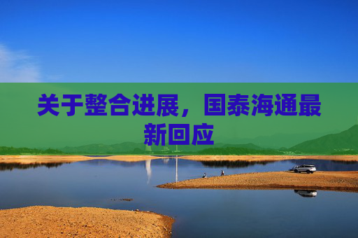关于整合进展，国泰海通最新回应