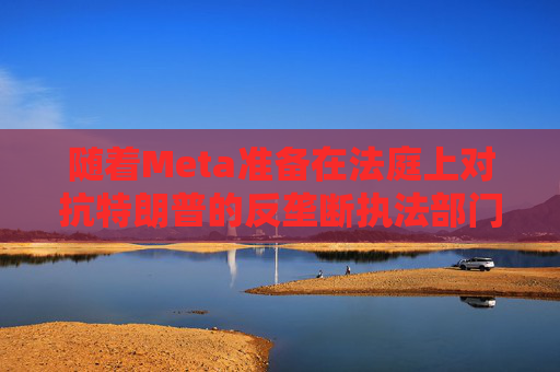 随着Meta准备在法庭上对抗特朗普的反垄断执法部门，扎克伯格的商业帝国岌岌可危