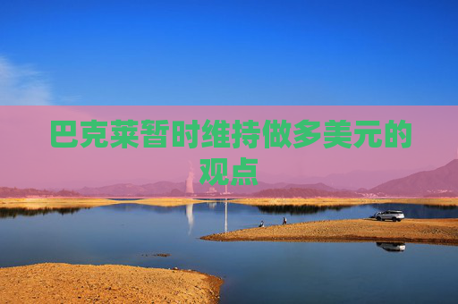 巴克莱暂时维持做多美元的观点