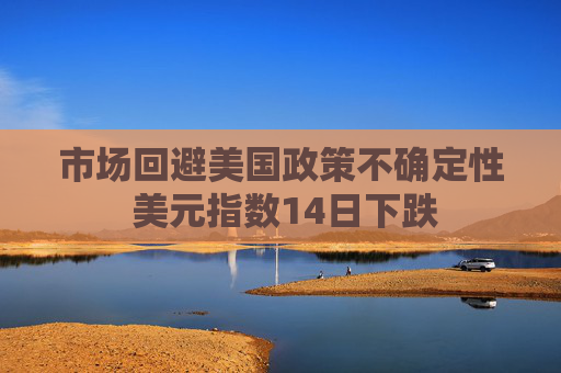 市场回避美国政策不确定性 美元指数14日下跌