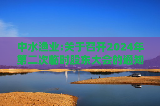 中水渔业:关于召开2024年第二次临时股东大会的通知