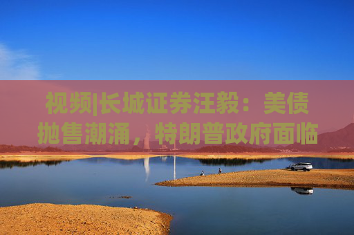 视频|长城证券汪毅：美债抛售潮涌，特朗普政府面临致命压力