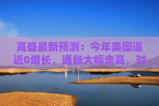 高盛最新预测：今年美国逼近0增长，通胀大幅走高，对美元非常悲观