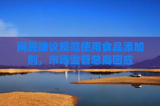 网民建议规范使用食品添加剂，市场监管总局回应