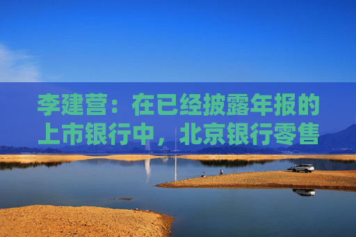 李建营：在已经披露年报的上市银行中，北京银行零售不良率处于较好水平