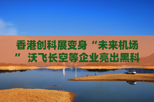 香港创科展变身“未来机场” 沃飞长空等企业亮出黑科技