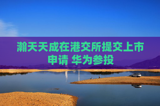 瀚天天成在港交所提交上市申请 华为参投