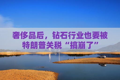 奢侈品后，钻石行业也要被特朗普关税“搞崩了”