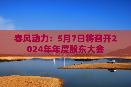 春风动力：5月7日将召开2024年年度股东大会