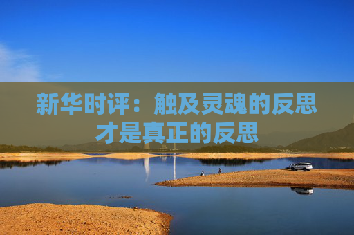新华时评：触及灵魂的反思才是真正的反思