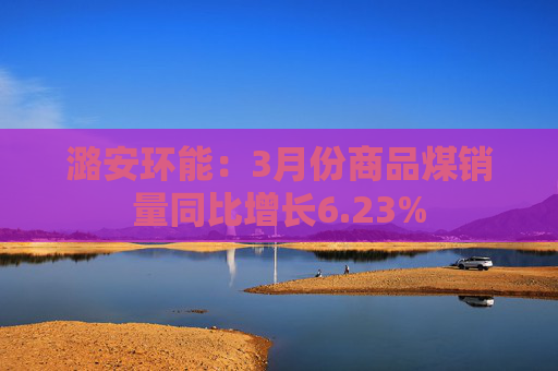 潞安环能：3月份商品煤销量同比增长6.23%