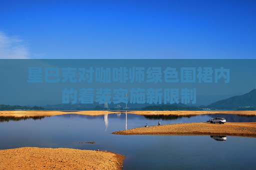 星巴克对咖啡师绿色围裙内的着装实施新限制