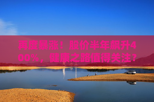 再度暴涨！股价半年飙升400%，健康之路值得关注？