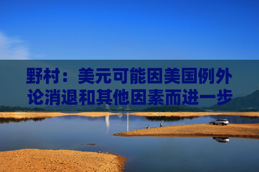 野村：美元可能因美国例外论消退和其他因素而进一步走弱