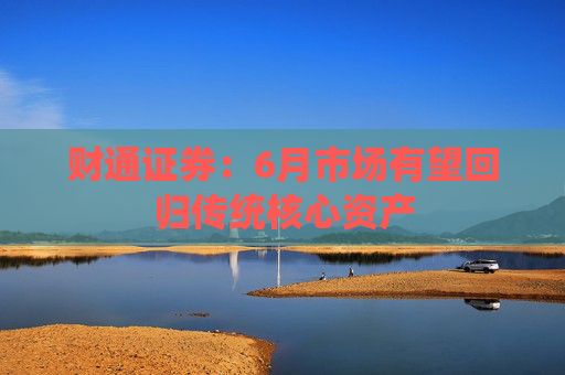 财通证券：6月市场有望回归传统核心资产