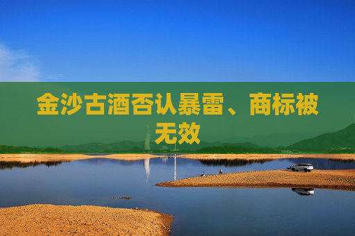 金沙古酒否认暴雷、商标被无效