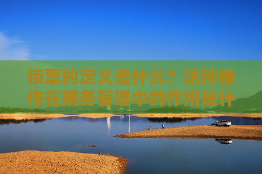 锁票的定义是什么？这种操作在票务管理中的作用是什么？