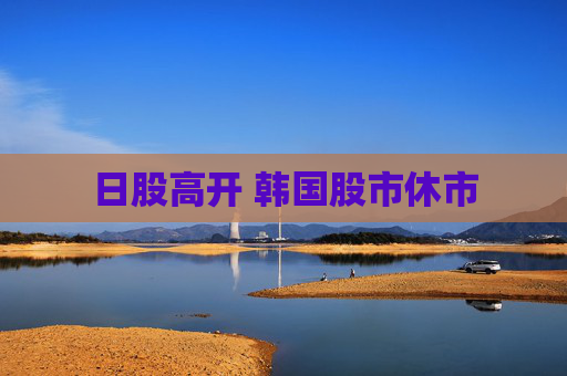日股高开 韩国股市休市