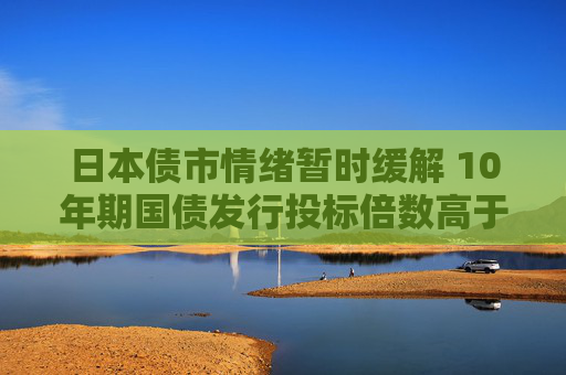 日本债市情绪暂时缓解 10年期国债发行投标倍数高于过去一年平均水平