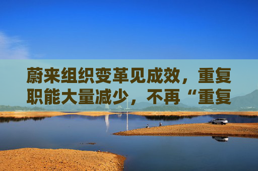 蔚来组织变革见成效，重复职能大量减少，不再“重复造烟囱”
