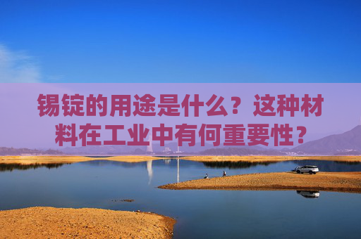 锡锭的用途是什么？这种材料在工业中有何重要性？