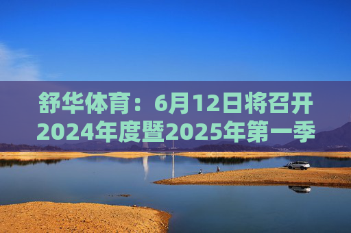 舒华体育：6月12日将召开2024年度暨2025年第一季度业绩说明会