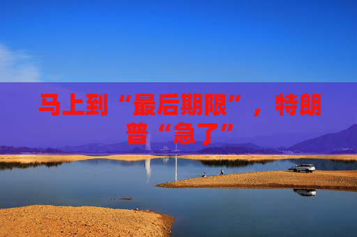 马上到“最后期限”，特朗普“急了”
